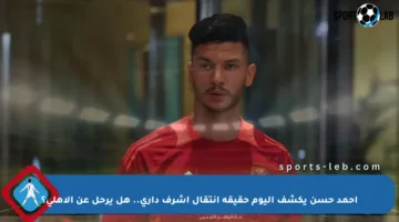 أحمد حسن يكشف اليوم حقيقة انتقال أشرف داري.. هل يرحل عن الأهلي؟
